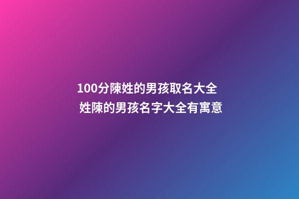 100分陳姓的男孩取名大全 姓陳的男孩名字大全有寓意